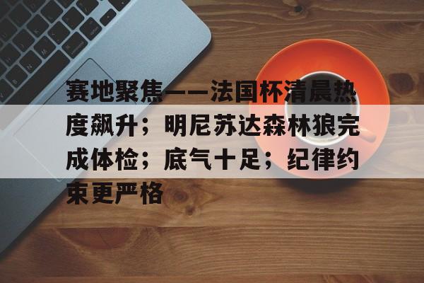 赛地聚焦——法国杯清晨热度飙升；明尼苏达森林狼完成体检；底气十足；纪律约束更严格的简单介绍